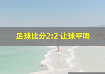 足球比分2:2 让球平吗